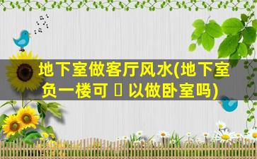 地下室做客厅风水(地下室负一楼可 ☘ 以做卧室吗)